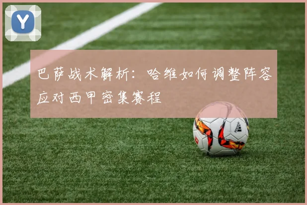 巴萨战术解析：哈维如何调整阵容应对西甲密集赛程