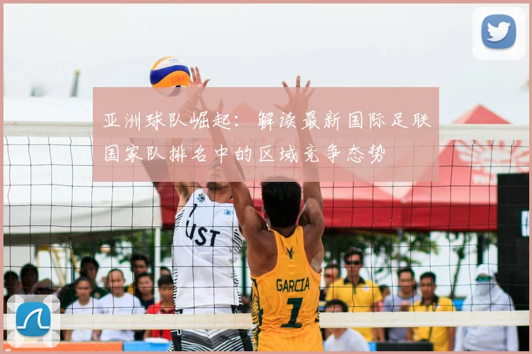 亚洲球队崛起：解读最新国际足联国家队排名中的区域竞争态势