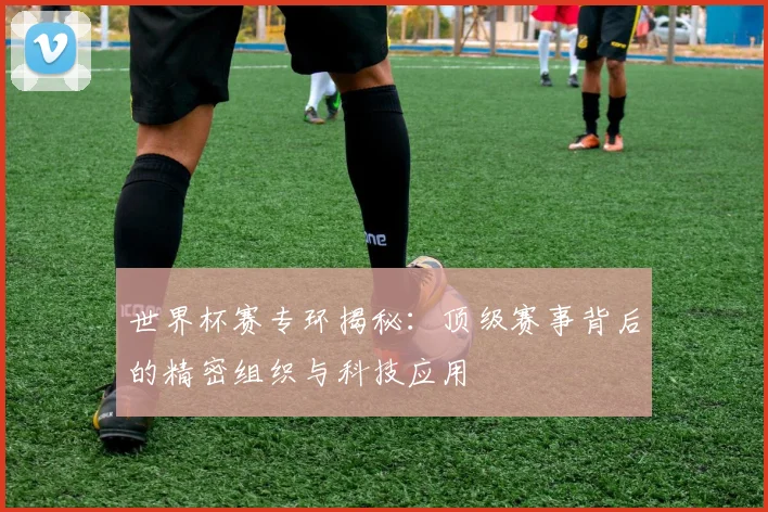 世界杯赛专环揭秘:顶级赛事背后的精密组织与科技应用