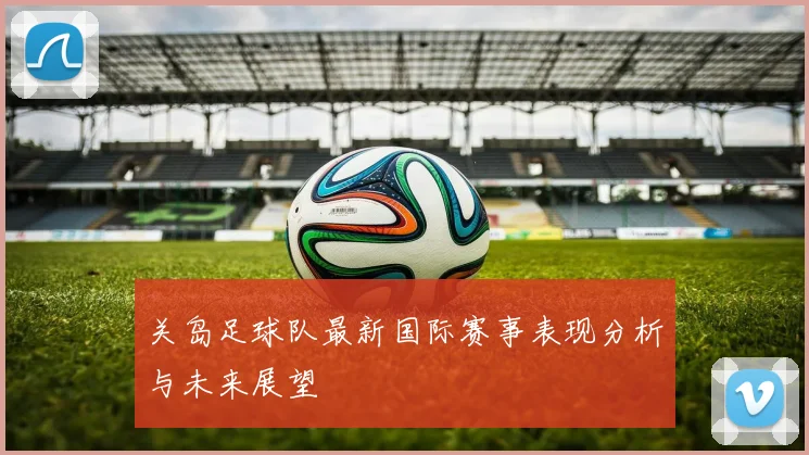 关岛足球队最新国际赛事表现分析与未来展望