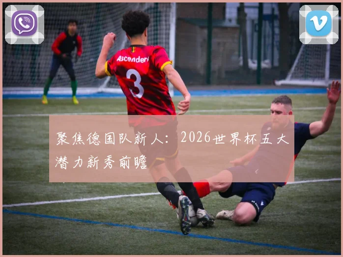 聚焦德国队新人：2026世界杯五大潜力新秀前瞻