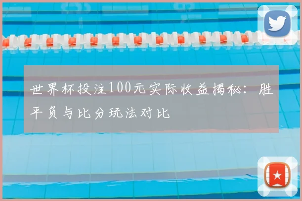 世界杯投注100元实际收益揭秘:胜平负与比分玩法对比