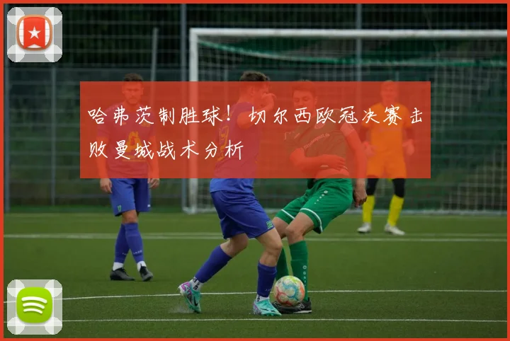 哈弗茨制胜球!切尔西欧冠决赛击败曼城战术分析