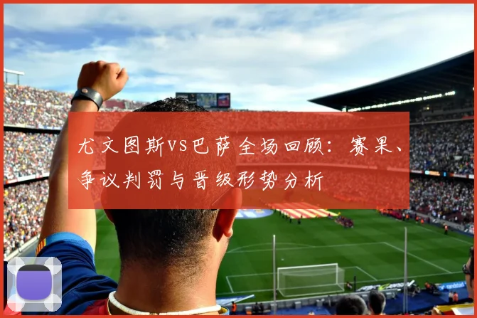 尤文图斯vs巴萨全场回顾：赛果、争议判罚与晋级形势分析