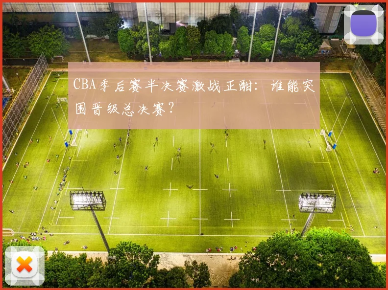 CBA季后赛半决赛激战正酣：谁能突围晋级总决赛？