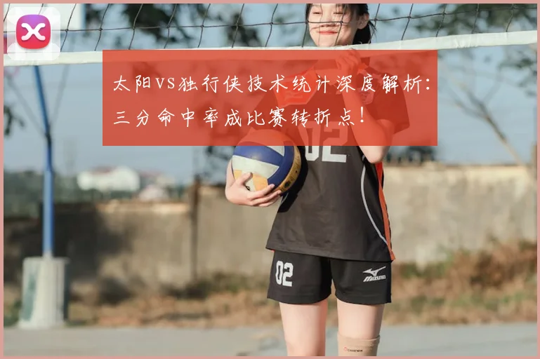太阳vs独行侠技术统计深度解析：三分命中率成比赛转折点！