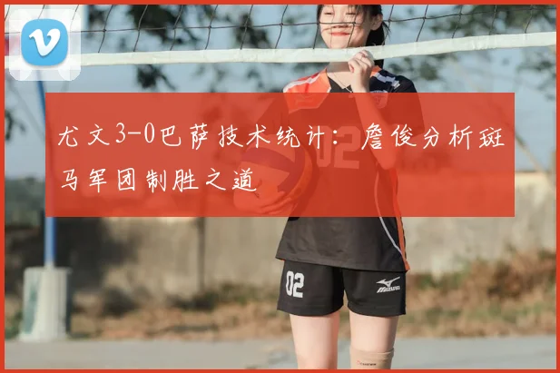 尤文3-0巴萨技术统计：詹俊分析斑马军团制胜之道