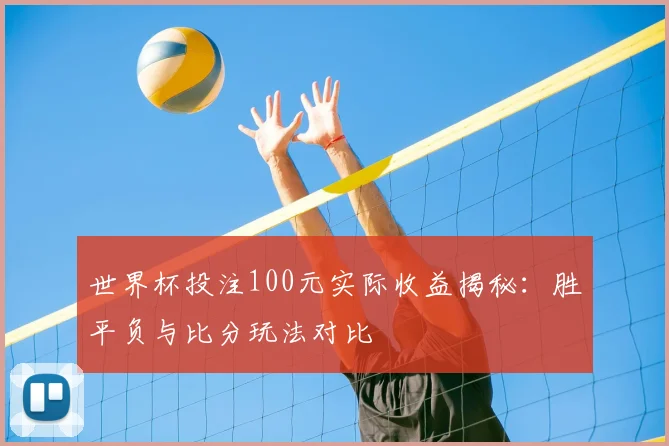 世界杯投注100元实际收益揭秘：胜平负与比分玩法对比