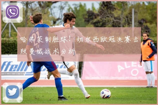 哈弗茨制胜球！切尔西欧冠决赛击败曼城战术分析