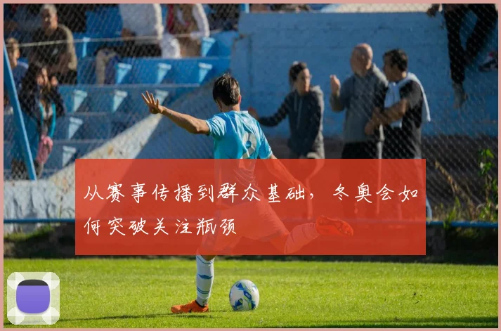 从赛事传播到群众基础，冬奥会如何突破关注瓶颈