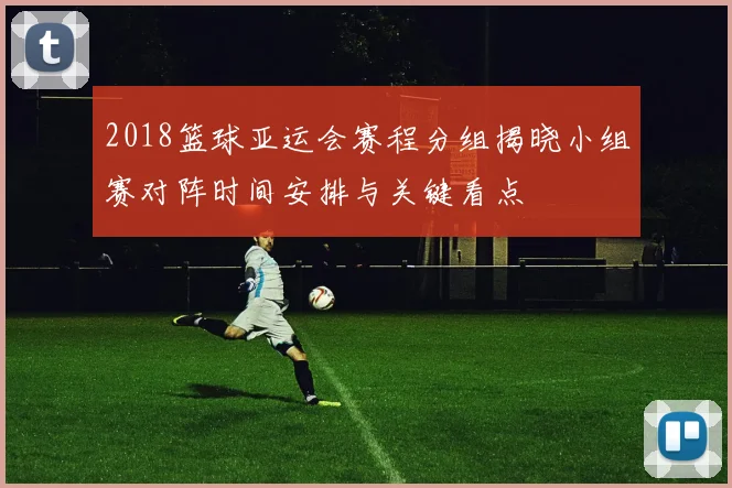 2018篮球亚运会赛程分组揭晓小组赛对阵时间安排与关键看点