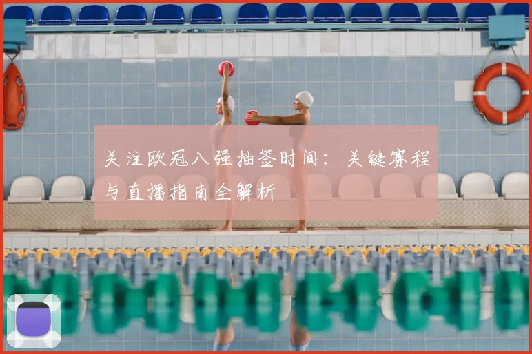 关注欧冠八强抽签时间：关键赛程与直播指南全解析