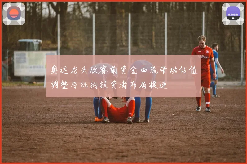 奥运龙头股赛前资金回流带动估值调整与机构投资者布局提速