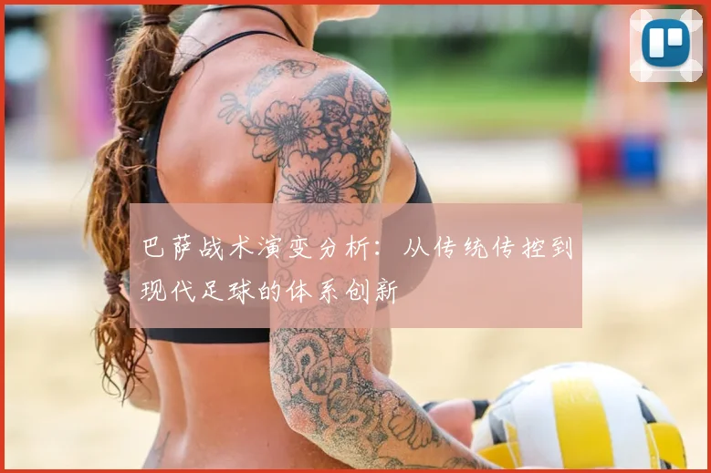 巴萨战术演变分析:从传统传控到现代足球的体系创新