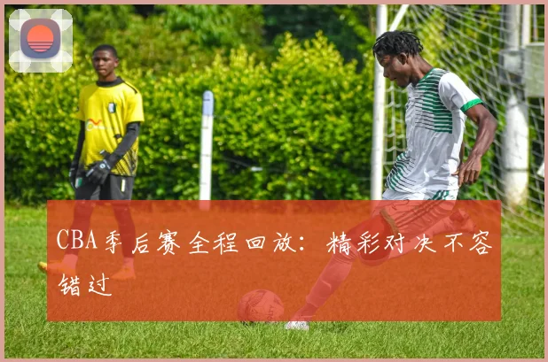 CBA季后赛全程回放：精彩对决不容错过