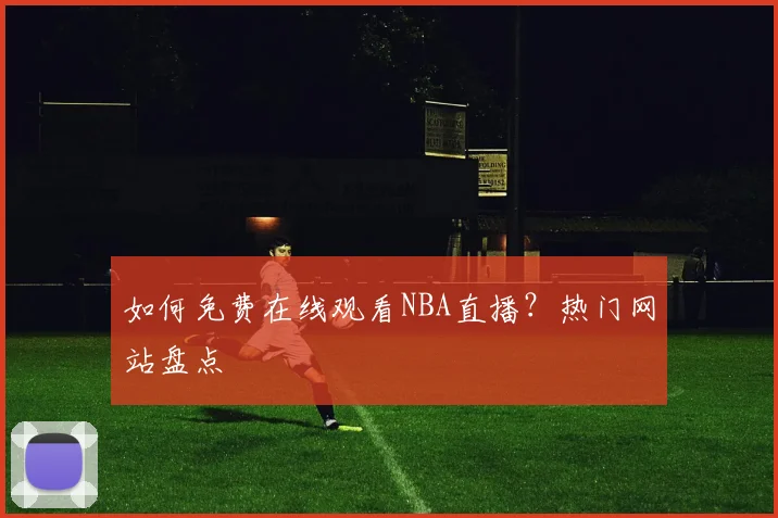 如何免费在线观看NBA直播?热门网站盘点