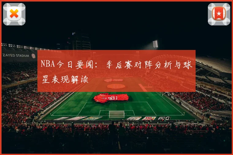 NBA今日要闻:季后赛对阵分析与球星表现解读