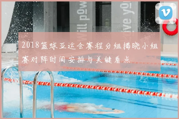 2018篮球亚运会赛程分组揭晓小组赛对阵时间安排与关键看点