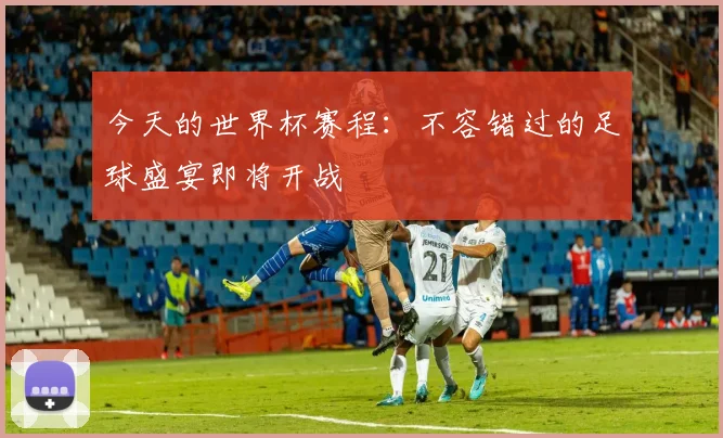 今天的世界杯赛程：不容错过的足球盛宴即将开战