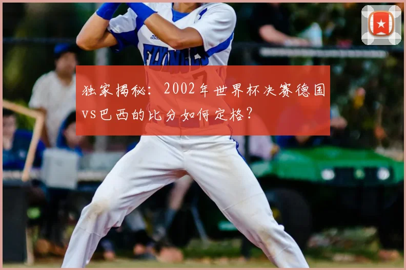 独家揭秘：2002年世界杯决赛德国vs巴西的比分如何定格？