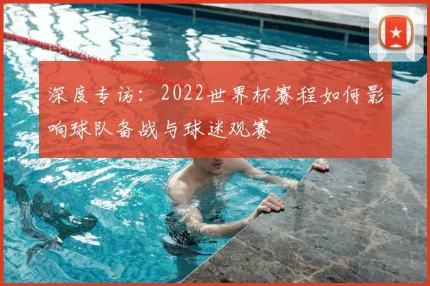 深度专访：2022世界杯赛程如何影响球队备战与球迷观赛