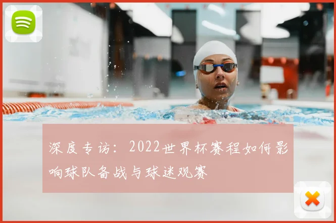 深度专访：2022世界杯赛程如何影响球队备战与球迷观赛