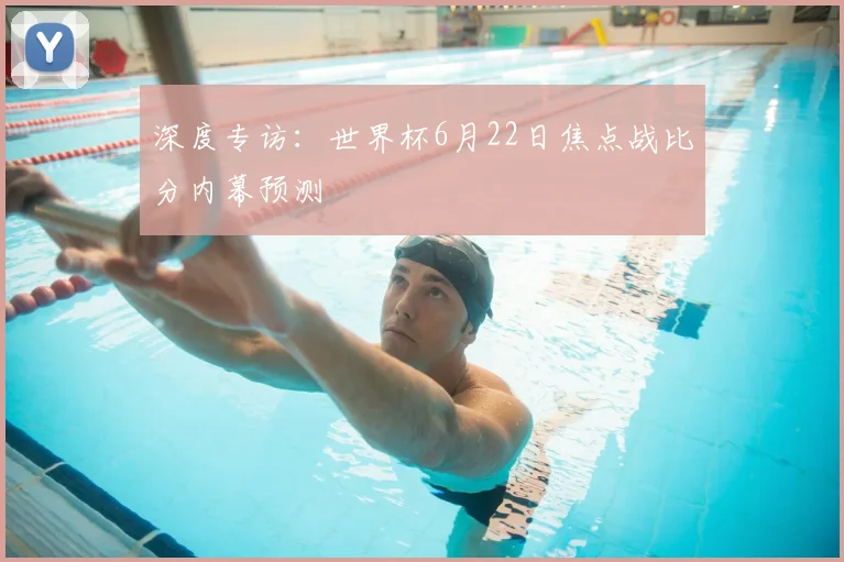 深度专访：世界杯6月22日焦点战比分内幕预测