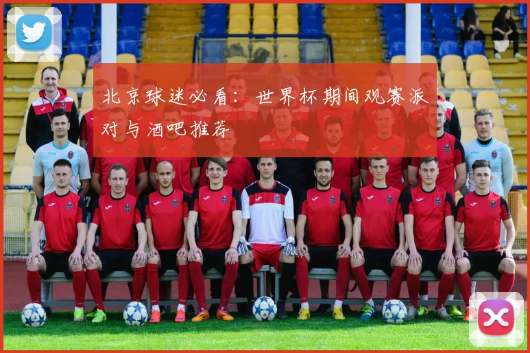 北京球迷必看:世界杯期间观赛派对与酒吧推荐