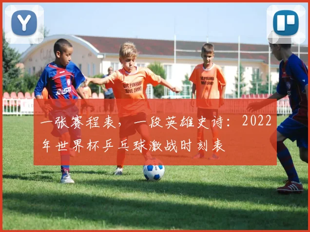 一张赛程表，一段英雄史诗：2022年世界杯乒乓球激战时刻表