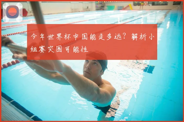 今年世界杯中国能走多远？解析小组赛突围可能性