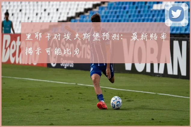 里耶卡对埃夫斯堡预测：最新赔率揭示可能比分