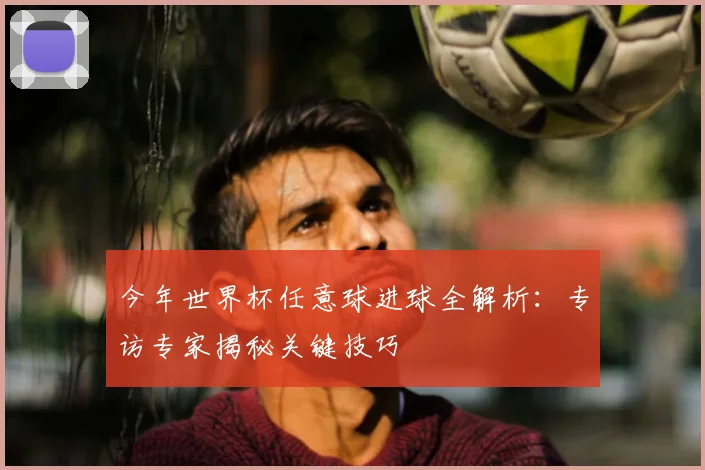 今年世界杯任意球进球全解析：专访专家揭秘关键技巧