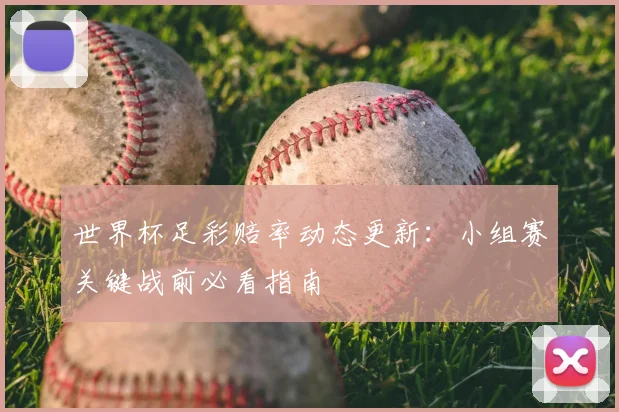 世界杯足彩赔率动态更新：小组赛关键战前必看指南