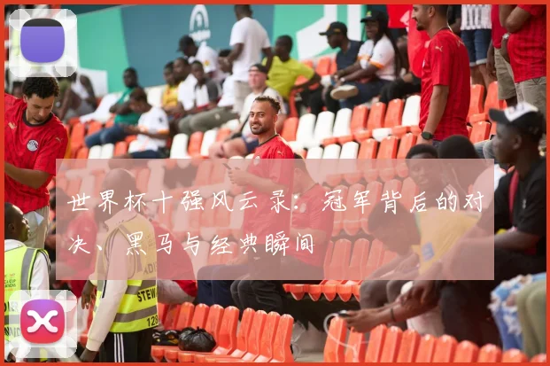 世界杯十强风云录：冠军背后的对决、黑马与经典瞬间