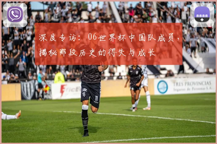 深度专访：06世界杯中国队成员，揭秘那段历史的得失与成长