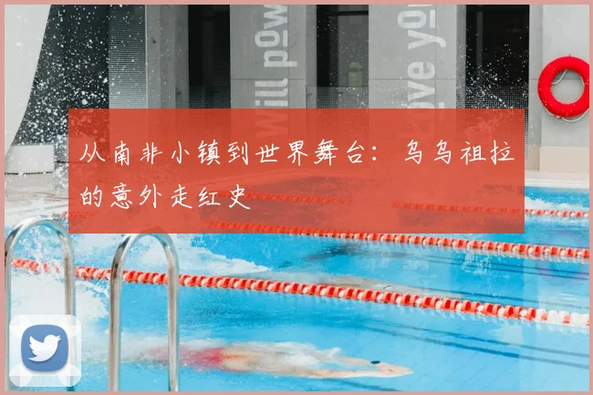 从南非小镇到世界舞台:乌乌祖拉的意外走红史