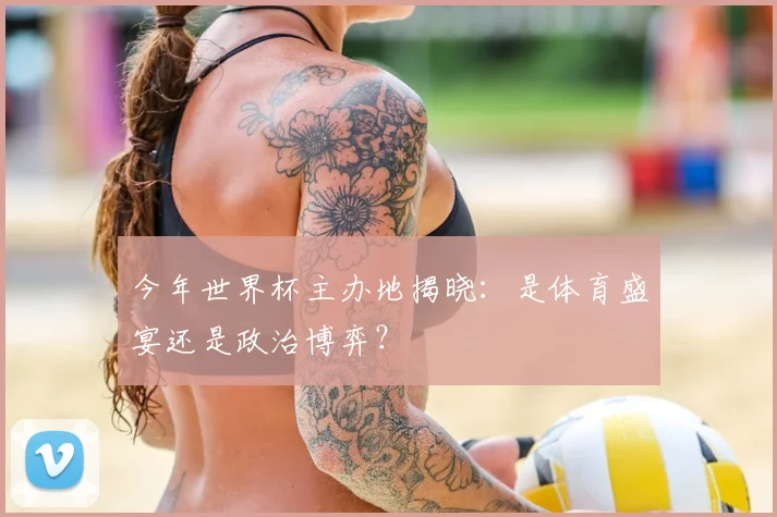 今年世界杯主办地揭晓：是体育盛宴还是政治博弈？