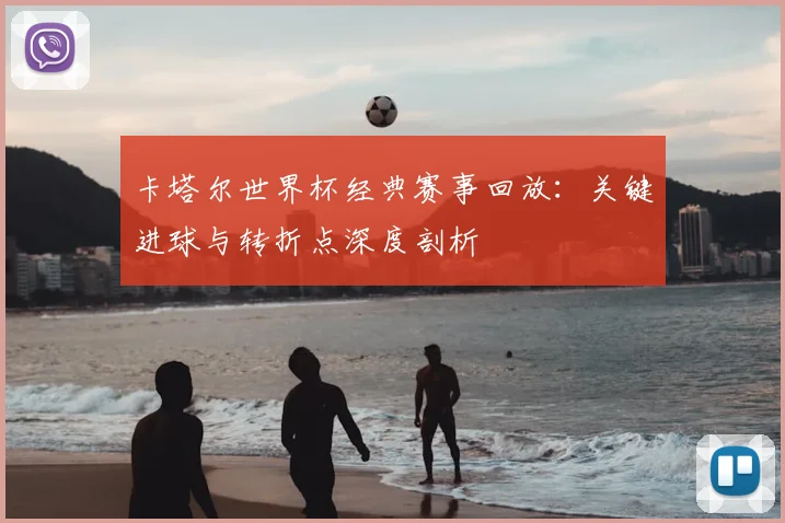 卡塔尔世界杯经典赛事回放：关键进球与转折点深度剖析