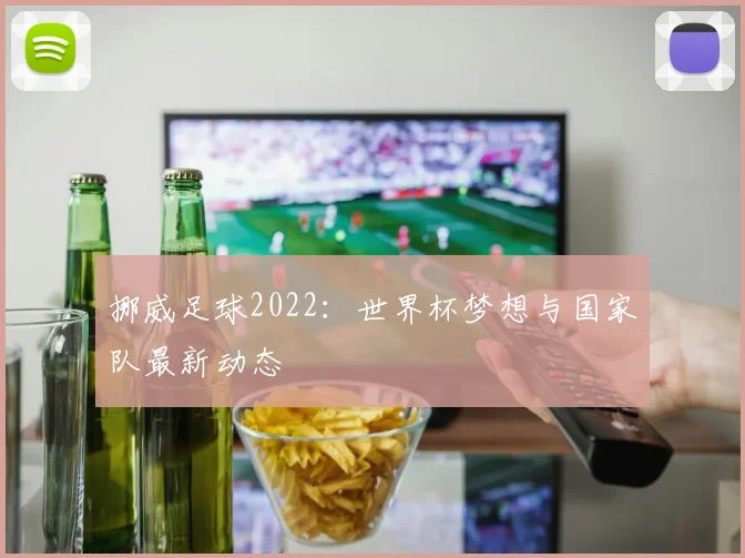 挪威足球2022:世界杯梦想与国家队最新动态