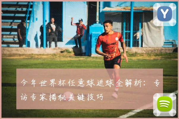 今年世界杯任意球进球全解析：专访专家揭秘关键技巧