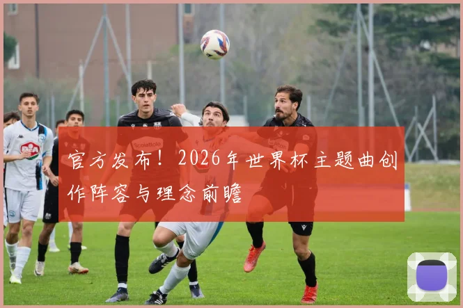 官方发布！2026年世界杯主题曲创作阵容与理念前瞻
