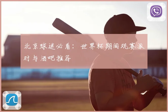 北京球迷必看:世界杯期间观赛派对与酒吧推荐