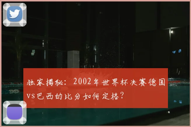 独家揭秘:2002年世界杯决赛德国vs巴西的比分如何定格?