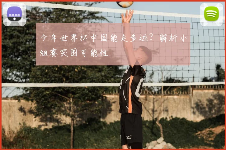 今年世界杯中国能走多远？解析小组赛突围可能性
