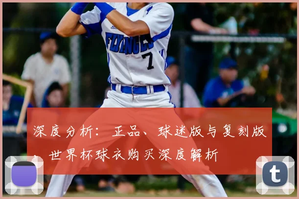 深度分析:正品、球迷版与复刻版,世界杯球衣购买深度解析