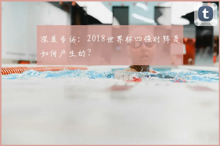 深度专访：2018世界杯四强对阵是如何产生的？