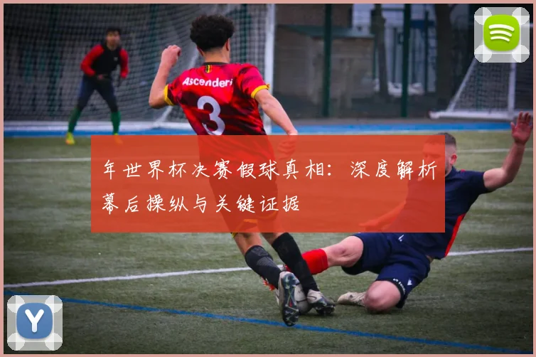 年世界杯决赛假球真相:深度解析幕后操纵与关键证据