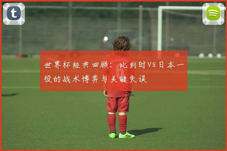 世界杯经典回顾:比利时vs日本一役的战术博弈与关键失误