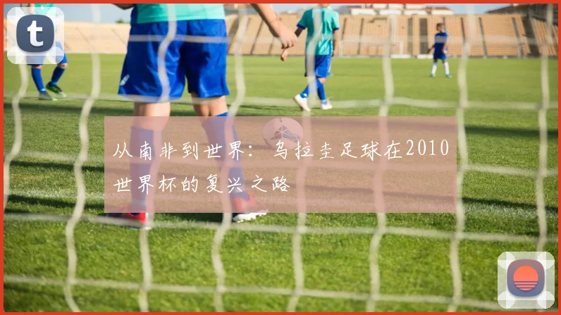 从南非到世界:乌拉圭足球在2010世界杯的复兴之路