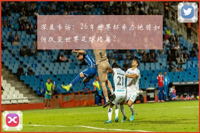 深度专访：26年世界杯举办地将如何改变世界足球格局？